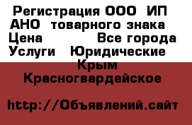 Регистрация ООО, ИП, АНО, товарного знака › Цена ­ 5 000 - Все города Услуги » Юридические   . Крым,Красногвардейское